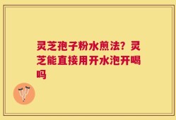灵芝孢子粉水煎法？灵芝能直接用开水泡开喝吗