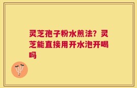 灵芝孢子粉水煎法？灵芝能直接用开水泡开喝吗