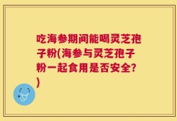 吃海参期间能喝灵芝孢子粉(海参与灵芝孢子粉一起食用是否安全？)