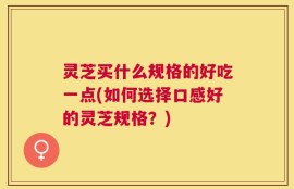 灵芝买什么规格的好吃一点(如何选择口感好的灵芝规格？)