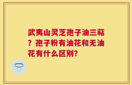 武夷山灵芝孢子油三萜？孢子粉有油花和无油花有什么区别？