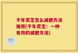 千年灵芝怎么减肥方法推荐(千年灵芝：一种有效的减肥方法)