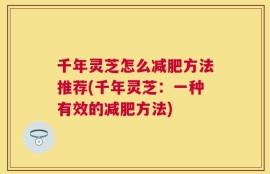 千年灵芝怎么减肥方法推荐(千年灵芝：一种有效的减肥方法)