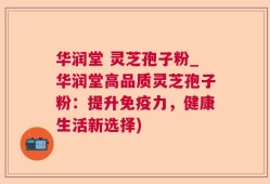 华润堂 灵芝孢子粉_华润堂高品质灵芝孢子粉：提升免疫力，健康生活新选择)