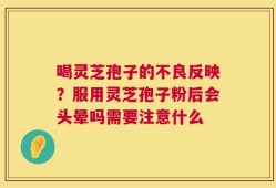 喝灵芝孢子的不良反映？服用灵芝孢子粉后会头晕吗需要注意什么