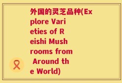 外国的灵芝品种(Explore Varieties of Reishi Mushrooms from Around the World)