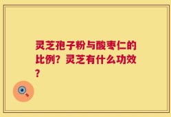 灵芝孢子粉与酸枣仁的比例？灵芝有什么功效？