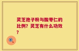 灵芝孢子粉与酸枣仁的比例？灵芝有什么功效？