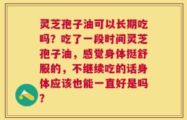 灵芝孢子油可以长期吃吗？吃了一段时间灵芝孢子油，感觉身体挺舒服的，不继续吃的话身体应该也能一直好是吗？