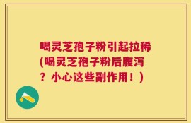 喝灵芝孢子粉引起拉稀(喝灵芝孢子粉后腹泻？小心这些副作用！)