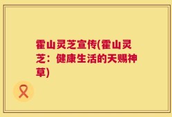 霍山灵芝宣传(霍山灵芝：健康生活的天赐神草)