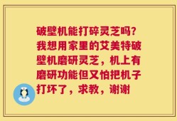 破壁机能打碎灵芝吗？我想用家里的艾美特破壁机磨研灵芝，机上有磨研功能但又怕把机子打坏了，求教，谢谢