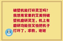 破壁机能打碎灵芝吗？我想用家里的艾美特破壁机磨研灵芝，机上有磨研功能但又怕把机子打坏了，求教，谢谢