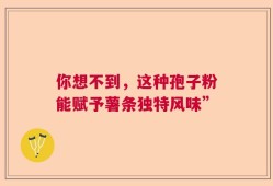 你想不到，这种孢子粉能赋予薯条独特风味”