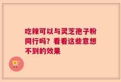 吃辣可以与灵芝孢子粉同行吗？看看这些意想不到的效果