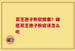 灵芝孢子粉软胶囊？破壁灵芝孢子粉应该怎么吃