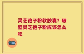 灵芝孢子粉软胶囊？破壁灵芝孢子粉应该怎么吃