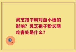 灵芝孢子粉对血小板的影响？灵芝孢子粉长期吃害处是什么？