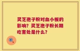 灵芝孢子粉对血小板的影响？灵芝孢子粉长期吃害处是什么？