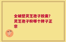 全破壁灵芝孢子胶囊？灵芝孢子粉哪个牌子正宗