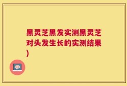 黑灵芝黑发实测黑灵芝对头发生长的实测结果)
