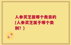人参灵芝属哪个类目的(人参灵芝属于哪个类别？)