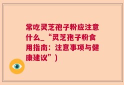 常吃灵芝孢子粉应注意什么_“灵芝孢子粉食用指南：注意事项与健康建议”)