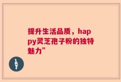 提升生活品质，happy灵芝孢子粉的独特魅力”