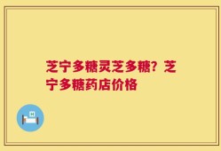 芝宁多糖灵芝多糖？芝宁多糖药店价格