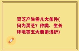 灵芝产生需几大条件(何为灵芝？种类、生长环境等五大要素浅析)