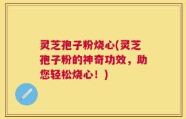 灵芝孢子粉烧心(灵芝孢子粉的神奇功效，助您轻松烧心！)