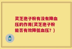 灵芝孢子粉有没有降血压的作用(灵芝孢子粉能否有效降低血压？)
