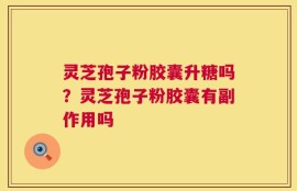 灵芝孢子粉胶囊升糖吗？灵芝孢子粉胶囊有副作用吗
