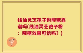 线油灵芝孢子粉降糖靠谱吗(线油灵芝孢子粉：降糖效果可信吗？)