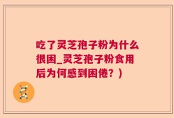 吃了灵芝孢子粉为什么很困_灵芝孢子粉食用后为何感到困倦？)