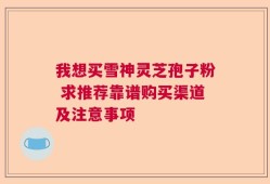 我想买雪神灵芝孢子粉 求推荐靠谱购买渠道及注意事项