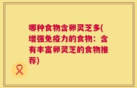 哪种食物含卵灵芝多(增强免疫力的食物：含有丰富卵灵芝的食物推荐)
