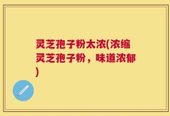 灵芝孢子粉太浓(浓缩灵芝孢子粉，味道浓郁)