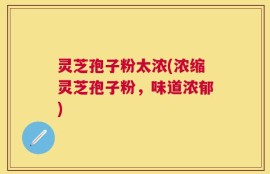 灵芝孢子粉太浓(浓缩灵芝孢子粉，味道浓郁)