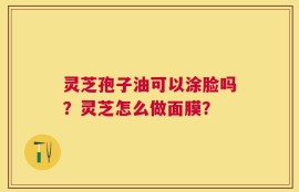 灵芝孢子油可以涂脸吗？灵芝怎么做面膜？