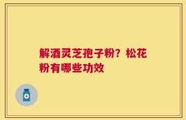 解酒灵芝孢子粉？松花粉有哪些功效