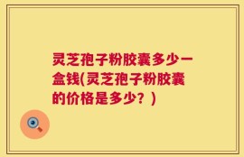 灵芝孢子粉胶囊多少一盒钱(灵芝孢子粉胶囊的价格是多少？)