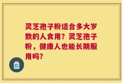 灵芝孢子粉适合多大岁数的人食用？灵芝孢子粉，健康人也能长期服用吗？