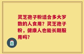 灵芝孢子粉适合多大岁数的人食用？灵芝孢子粉，健康人也能长期服用吗？