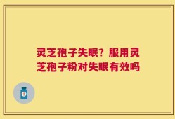 灵芝孢子失眠？服用灵芝孢子粉对失眠有效吗