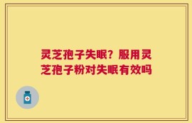 灵芝孢子失眠？服用灵芝孢子粉对失眠有效吗