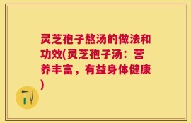 灵芝孢子熬汤的做法和功效(灵芝孢子汤：营养丰富，有益身体健康)