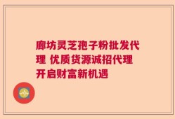 廊坊灵芝孢子粉批发代理 优质货源诚招代理开启财富新机遇