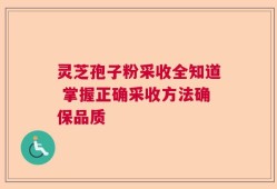 灵芝孢子粉采收全知道 掌握正确采收方法确保品质