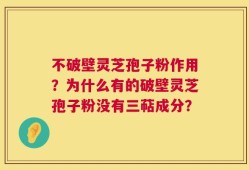 不破壁灵芝孢子粉作用？为什么有的破壁灵芝孢子粉没有三萜成分？